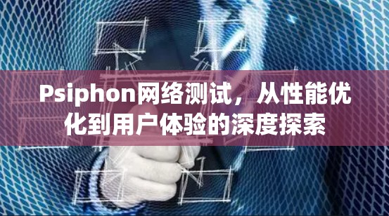 Psiphon网络测试,从性能优化到用户体验的深度探索 Psiphon网络测试,从性能优化到用户体验的深度探索