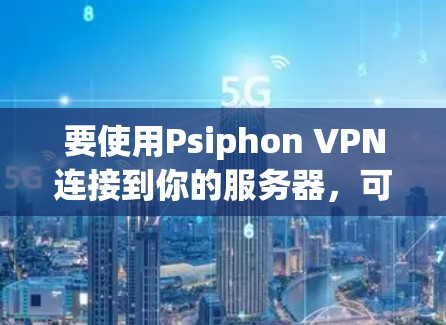 要使用Psiphon VPN连接到你的服务器,可以按照以下步骤操作 要使用Psiphon VPN连接到你的服务器,可以按照以下步骤操作