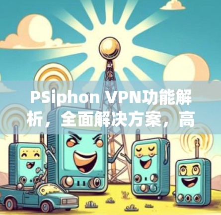 PSiphon VPN功能解析,全面解决方案,高效连接 PSiphon VPN功能解析,全面解决方案,高效连接