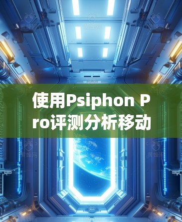 使用Psiphon Pro评测分析移动端VPN时，可以按照以下步骤进行