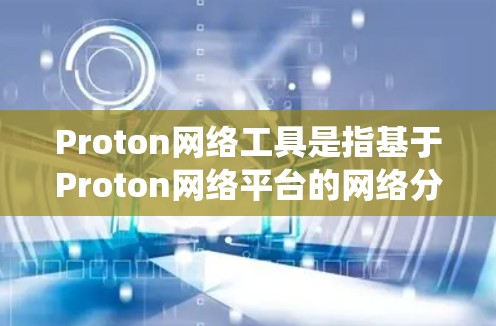 Proton网络工具是指基于Proton网络平台的网络分析和可视化工具。Proton网络是一个企业级的网络分析平台，提供了一系列的网络分析工具，帮助用户进行网络流量分析、流量可视化、流量统计等操作