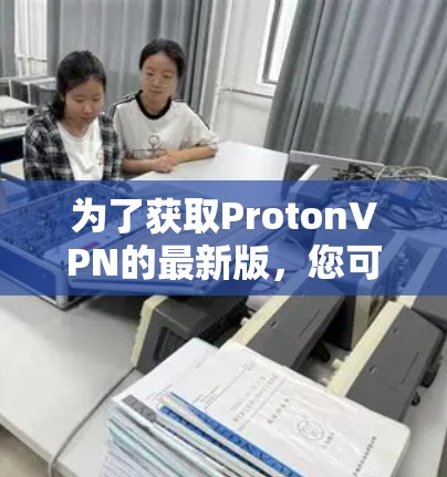 为了获取ProtonVPN的最新版，您可以按照以下步骤进行