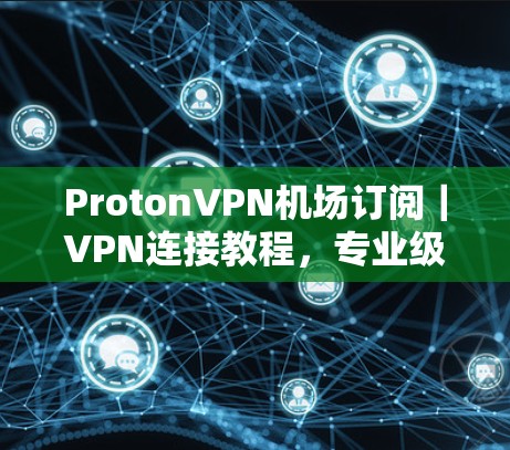 ProtonVPN机场订阅|VPN连接教程,专业级,便携式,高效连接 ProtonVPN机场订阅|VPN连接教程,专业级,便携式,高效连接