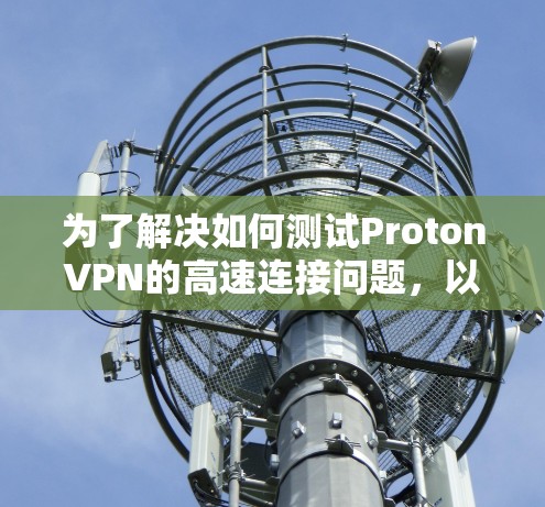 为了解决如何测试ProtonVPN的高速连接问题,以下是一个详细的步骤指南 为了解决如何测试ProtonVPN的高速连接问题,以下是一个详细的步骤指南