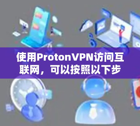 使用ProtonVPN访问互联网,可以按照以下步骤进行 使用ProtonVPN访问互联网,可以按照以下步骤进行