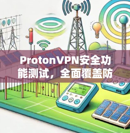 ProtonVPN安全功能测试,全面覆盖防护与性能优化 ProtonVPN安全功能测试,全面覆盖防护与性能优化