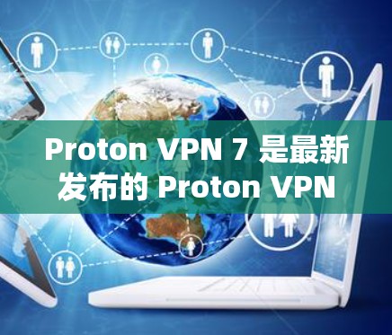 Proton VPN 7 是最新发布的 Proton VPN 软件，适用于个人用户、企业用户、远程办公和移动端设备。以下是关于 Proton VPN 7 的详细信息