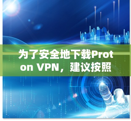 为了安全地下载Proton VPN，建议按照以下步骤操作