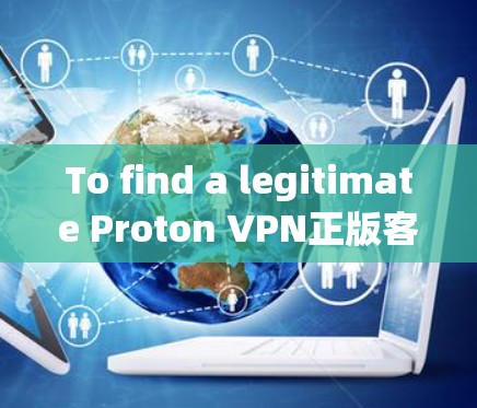 To find a legitimate Proton VPN正版客户端,follow these steps: