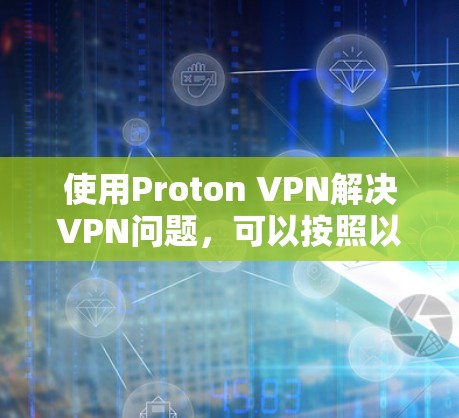 使用Proton VPN解决VPN问题，可以按照以下步骤进行