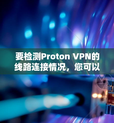 要检测Proton VPN的线路连接情况,您可以按照以下步骤操作 要检测Proton VPN的线路连接情况,您可以按照以下步骤操作