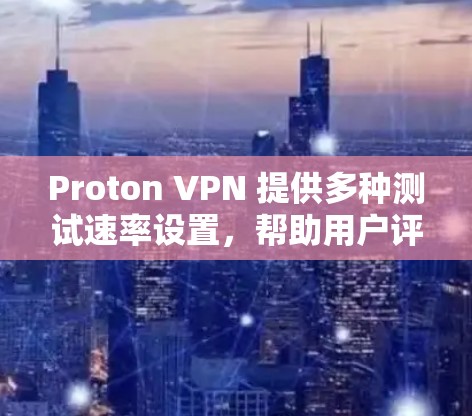 Proton VPN 提供多种测试速率设置，帮助用户评估VPN的安全性和稳定性。以下是关于如何使用和管理这些测试速率的详细指南