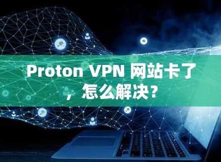 Proton VPN 网站卡了，怎么解决？