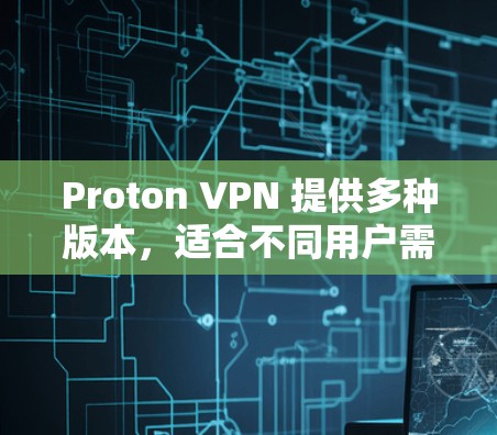 Proton VPN 提供多种版本，适合不同用户需求。以下是基于多个因素的比较