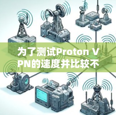 为了测试Proton VPN的速度并比较不同地区的线路,按照以下步骤进行 为了测试Proton VPN的速度并比较不同地区的线路,按照以下步骤进行