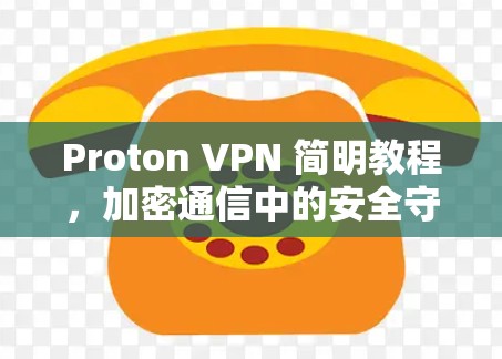 Proton VPN 简明教程，加密通信中的安全守护者