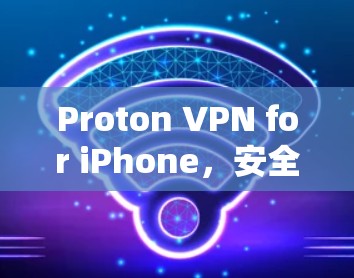 Proton VPN for iPhone,安全VPN解决方案 Proton VPN for iPhone,安全VPN解决方案