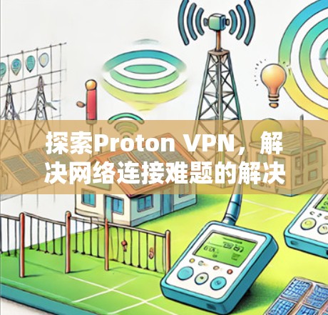 探索Proton VPN,解决网络连接难题的解决方案 探索Proton VPN,解决网络连接难题的解决方案