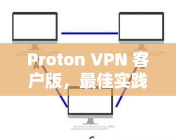 Proton VPN 客户版,最佳实践与高效使用指南 Proton VPN 客户版,最佳实践与高效使用指南