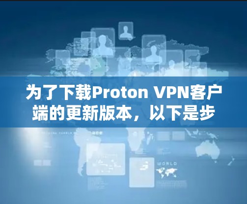 为了下载Proton VPN客户端的更新版本，以下是步骤说明