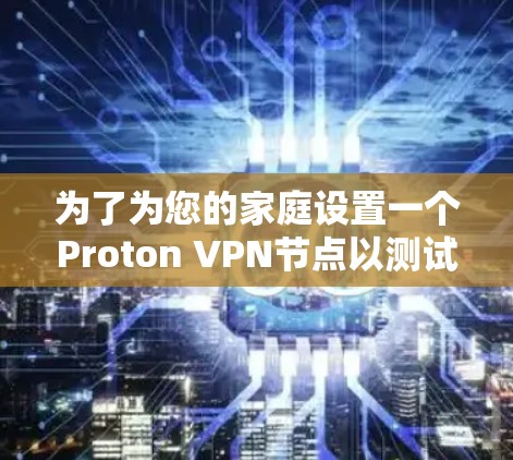 为了为您的家庭设置一个Proton VPN节点以测试高速网络，您可以按照以下步骤进行操作