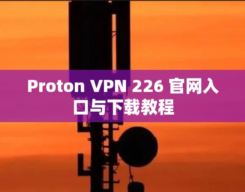 Proton VPN 226 官网入口与下载教程