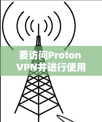 要访问Proton VPN并进行使用，您可以按照以下步骤进行