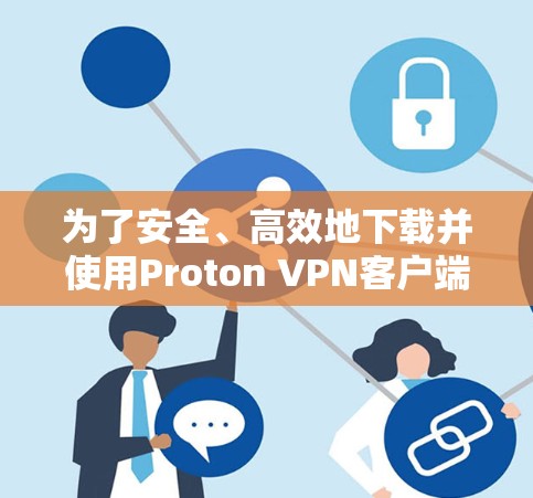 为了安全、高效地下载并使用Proton VPN客户端，以下是一步步的指南