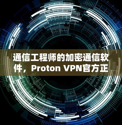 通信工程师的加密通信软件,Proton VPN官方正版解析 通信工程师的加密通信软件,Proton VPN官方正版解析