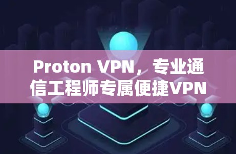 Proton VPN,专业通信工程师专属便捷VPN入口 Proton VPN,专业通信工程师专属便捷VPN入口