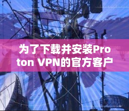 为了下载并安装Proton VPN的官方客户端,您可以按照以下步骤操作 为了下载并安装Proton VPN的官方客户端,您可以按照以下步骤操作