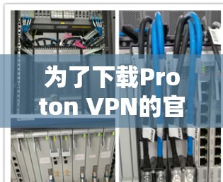 为了下载Proton VPN的官方APP,您可以按照以下步骤操作 为了下载Proton VPN的官方APP,您可以按照以下步骤操作