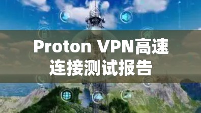 Proton VPN高速连接测试报告 Proton VPN高速连接测试报告