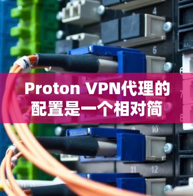 Proton VPN代理的配置是一个相对简单的过程，因为它主要依赖于配置文件和设备密码的设置。以下是关于 Proton VPN代理配置的使用指南
