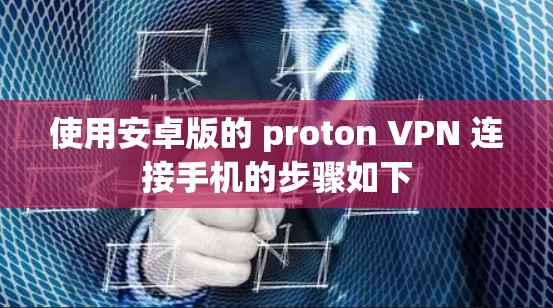 使用安卓版的 proton VPN 连接手机的步骤如下 使用安卓版的 proton VPN 连接手机的步骤如下