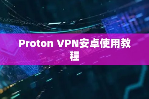 Proton VPN安卓使用教程 Proton VPN安卓使用教程