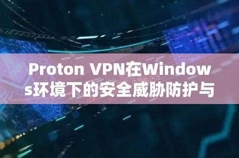 Proton VPN在Windows环境下的安全威胁防护与实用应用