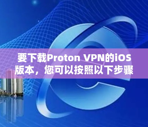 要下载Proton VPN的iOS版本,您可以按照以下步骤进行 要下载Proton VPN的iOS版本,您可以按照以下步骤进行