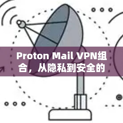 Proton Mail VPN组合,从隐私到安全的双管齐下 Proton Mail VPN组合,从隐私到安全的双管齐下