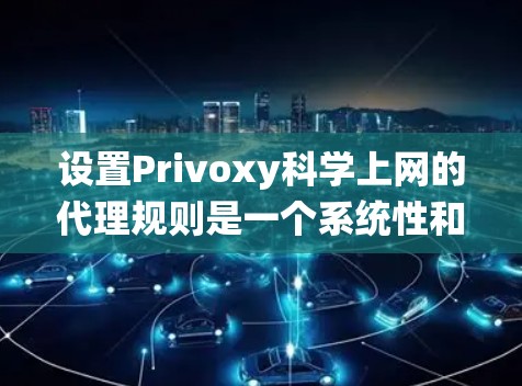 设置Privoxy科学上网的代理规则是一个系统性和技术性的任务,需要用户具备一定的技术知识。以下是对该过程的详细介绍和建议 设置Privoxy科学上网的代理规则是一个系统性和技术性的任务,需要用户具备一定的技术知识。以下是对该过程的详细介绍和建议