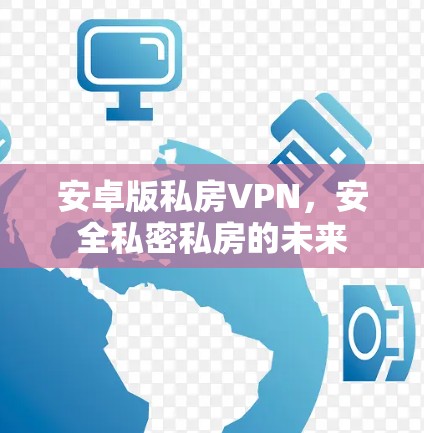 安卓版私房VPN,安全私密私房的未来 安卓版私房VPN,安全私密私房的未来