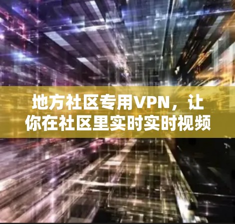 地方社区专用VPN,让你在社区里实时实时视频 地方社区专用VPN,让你在社区里实时实时视频