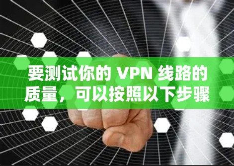 要测试你的 VPN 线路的质量，可以按照以下步骤进行