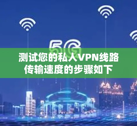 测试您的私人VPN线路传输速度的步骤如下 测试您的私人VPN线路传输速度的步骤如下