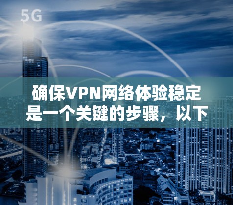 确保VPN网络体验稳定是一个关键的步骤,以下是一些步骤和建议,帮助你优化VPN的网络体验 确保VPN网络体验稳定是一个关键的步骤,以下是一些步骤和建议,帮助你优化VPN的网络体验