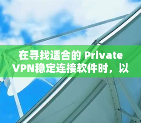 在寻找适合的 PrivateVPN稳定连接软件时,以下是一个有条理的总结,帮助你做出明智的选择 在寻找适合的 PrivateVPN稳定连接软件时,以下是一个有条理的总结,帮助你做出明智的选择