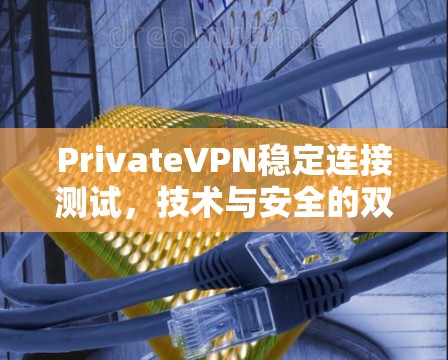PrivateVPN稳定连接测试,技术与安全的双重挑战 PrivateVPN稳定连接测试,技术与安全的双重挑战