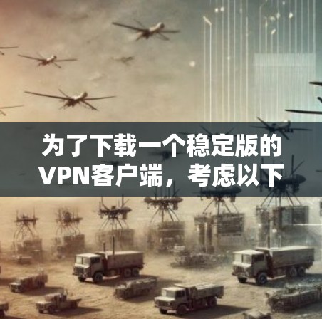 为了下载一个稳定版的VPN客户端，考虑以下步骤和选择