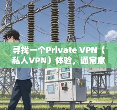 寻找一个Private VPN（私人VPN）体验，通常意味着希望选择一个安全、可靠、且支持长时间稳定连接的解决方案。以下是一些关键考虑因素和推荐的步骤，帮助你选择和使用一个稳定可靠的VPN