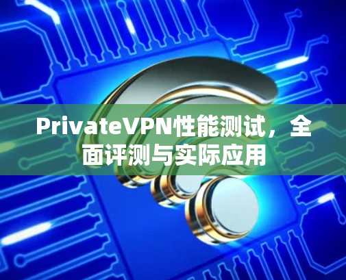PrivateVPN性能测试，全面评测与实际应用